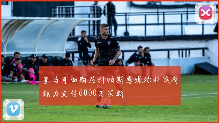 皇马可回购尼科帕斯意媒称科莫有能力支付6000万买断