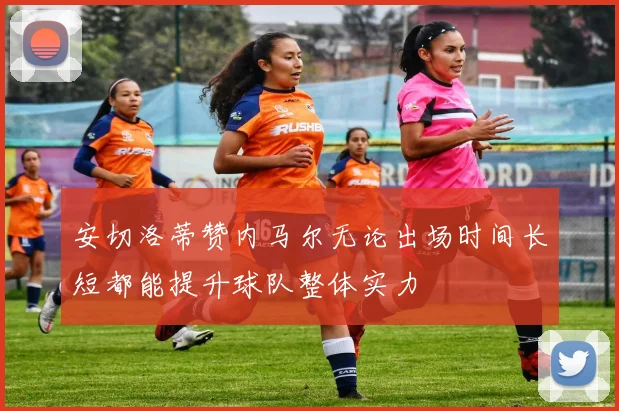 安切洛蒂赞内马尔无论出场时间长短都能提升球队整体实力
