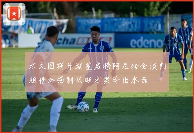 尤文图斯计划重启穆阿尼转会谈判租借加强制买断方案浮出水面