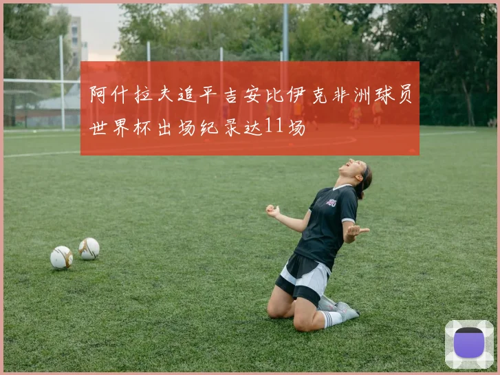阿什拉夫追平吉安比伊克非洲球员世界杯出场纪录达11场