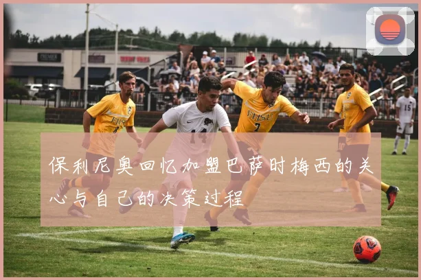 保利尼奥回忆加盟巴萨时梅西的关心与自己的决策过程