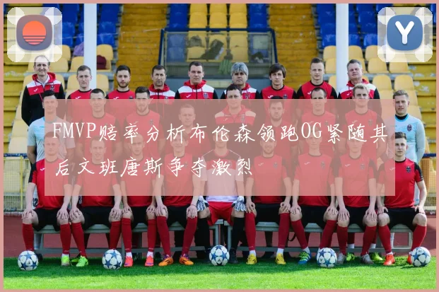 FMVP赔率分析布伦森领跑OG紧随其后文班唐斯争夺激烈