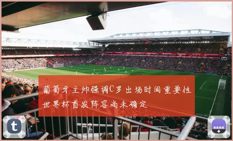 葡萄牙主帅强调C罗出场时间重要性世界杯首发阵容尚未确定