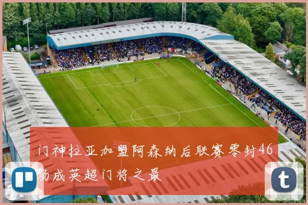 门神拉亚加盟阿森纳后联赛零封46场成英超门将之最