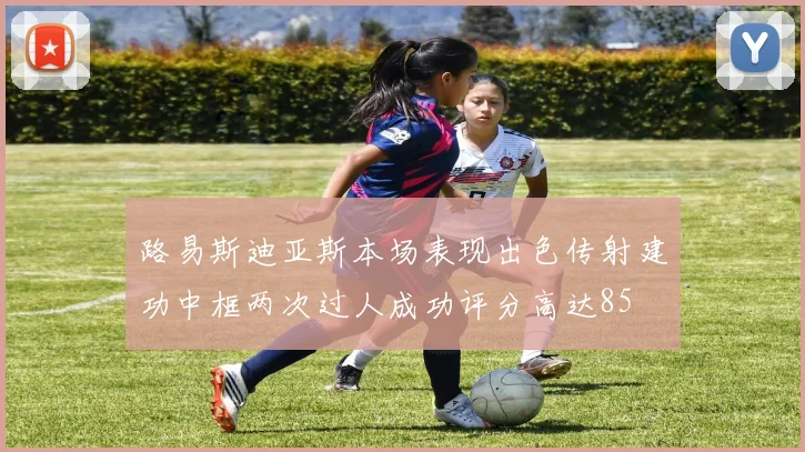 路易斯迪亚斯本场表现出色传射建功中框两次过人成功评分高达85