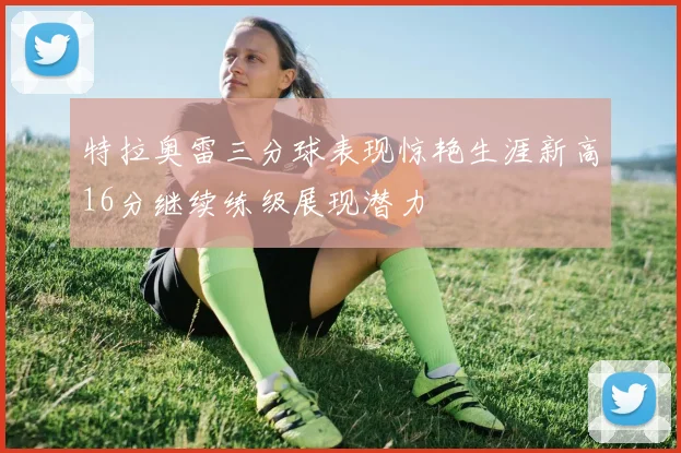 特拉奥雷三分球表现惊艳生涯新高16分继续练级展现潜力
