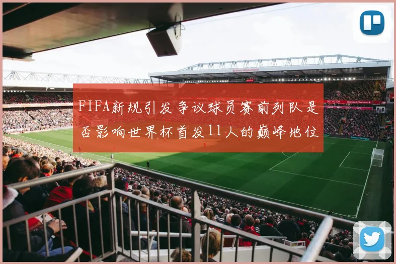 FIFA新规引发争议球员赛前列队是否影响世界杯首发11人的巅峰地位