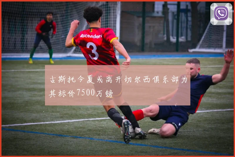 古斯托今夏或离开切尔西俱乐部为其标价7500万镑