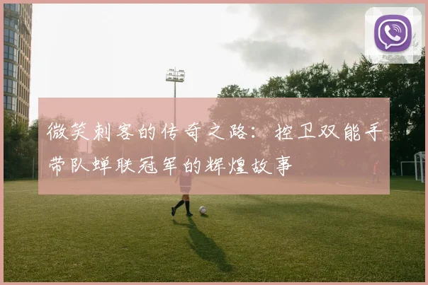 微笑刺客的传奇之路：控卫双能手带队蝉联冠军的辉煌故事