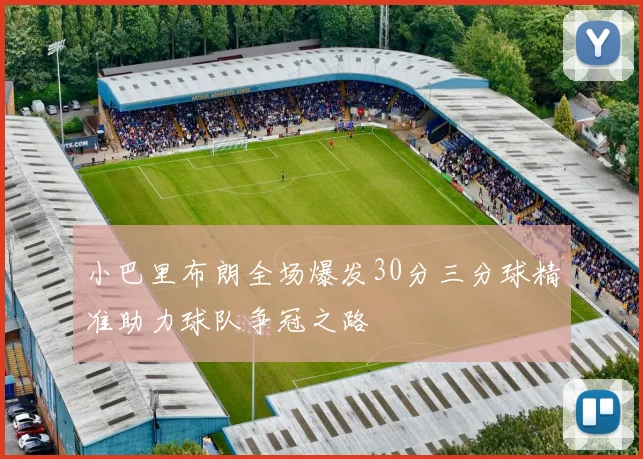 小巴里布朗全场爆发30分三分球精准助力球队争冠之路