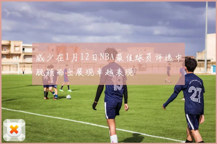 威少在1月12日NBA最佳球员评选中脱颖而出展现卓越表现