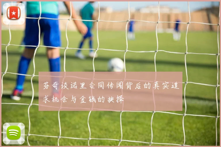 芬奇谈诺里合同传闻背后的真实追求机会与金钱的抉择