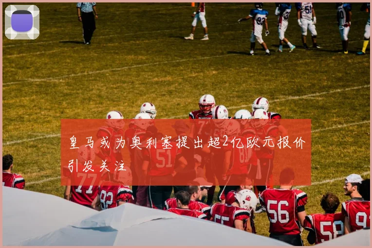 皇马或为奥利塞提出超2亿欧元报价引发关注