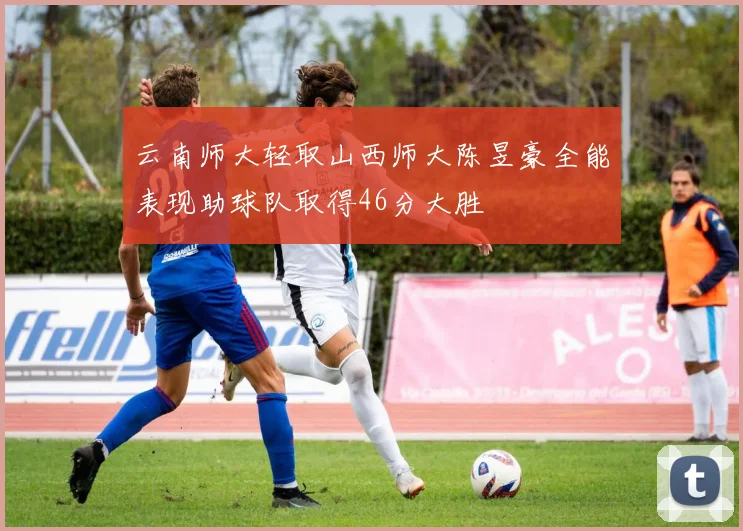 云南师大轻取山西师大陈昱豪全能表现助球队取得46分大胜