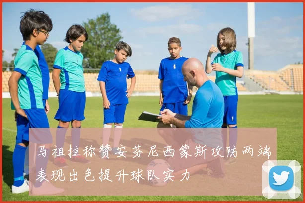 马祖拉称赞安芬尼西蒙斯攻防两端表现出色提升球队实力