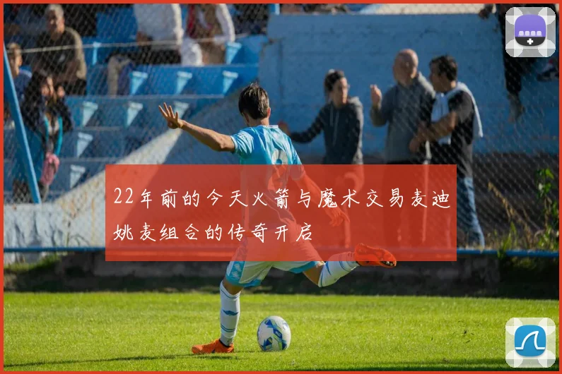 22年前的今天火箭与魔术交易麦迪姚麦组合的传奇开启